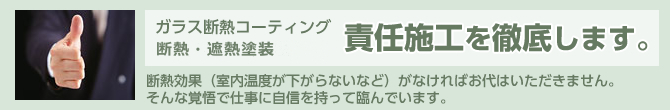 ガラス断熱コーティング シラスバルーンペイント 責任施工を徹底します。断熱効果（室内温度が下がらないなど）がなければお代はいただきません。そんな覚悟で仕事に自信を持って臨んでいます。